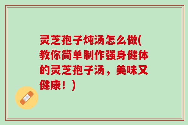 灵芝孢子炖汤怎么做(教你简单制作强身健体的灵芝孢子汤，美味又健康！)