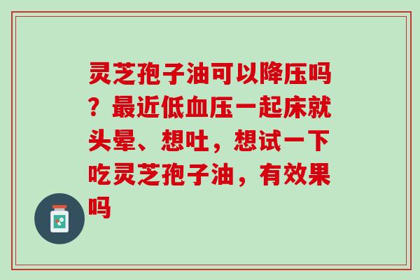 灵芝孢子油可以吗?近低一起床就头晕、想吐,想试一下吃灵芝孢子油,有效果吗 灵芝孢子油可以吗?近低一起床就头晕、想吐,想试一下吃灵芝孢子油,有效果吗