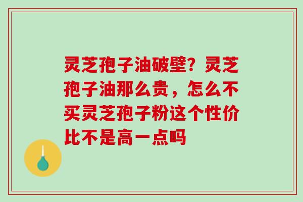 灵芝孢子油破壁?灵芝孢子油那么贵,怎么不买灵芝孢子粉这个性价比不是高一点吗 灵芝孢子油破壁?灵芝孢子油那么贵,怎么不买灵芝孢子粉这个性价比不是高一点吗