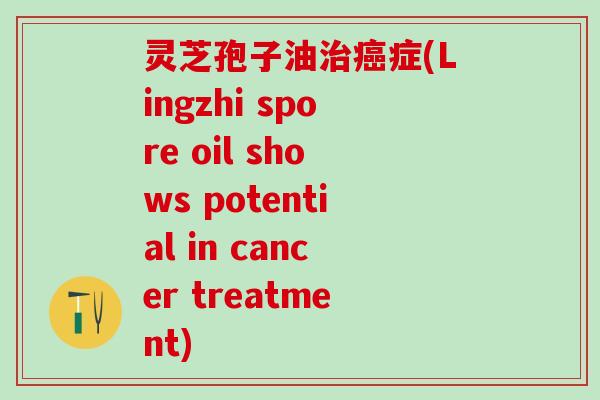 灵芝孢子油治癌症(Lingzhi spore oil shows potential in cancer treatment)