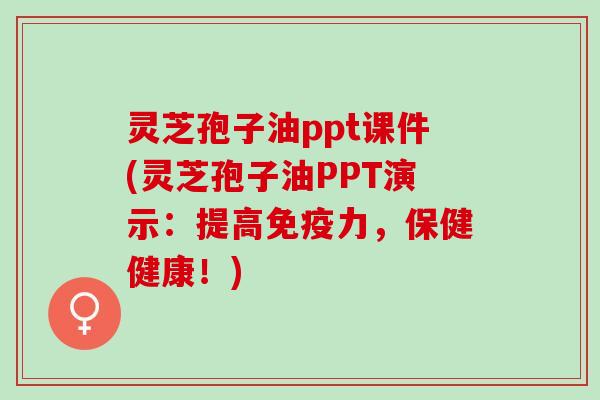 灵芝孢子油ppt课件(灵芝孢子油PPT演示：提高免疫力，保健健康！)