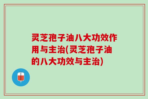 灵芝孢子油八大功效作用与主(灵芝孢子油的八大功效与主)