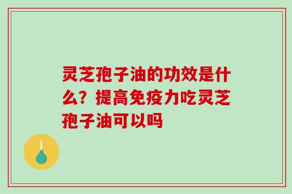 灵芝孢子油的功效是什么？提高免疫力吃灵芝孢子油可以吗
