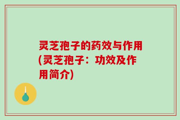灵芝孢子的药效与作用(灵芝孢子：功效及作用简介)