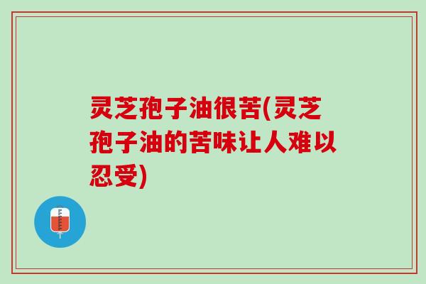 灵芝孢子油很苦(灵芝孢子油的苦味让人难以忍受) 灵芝孢子油很苦(灵芝孢子油的苦味让人难以忍受)
