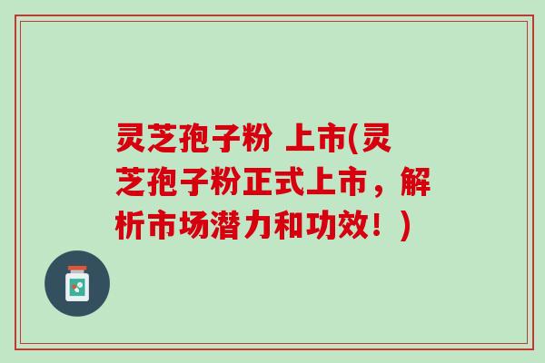 灵芝孢子粉 上市(灵芝孢子粉正式上市，解析市场潜力和功效！)