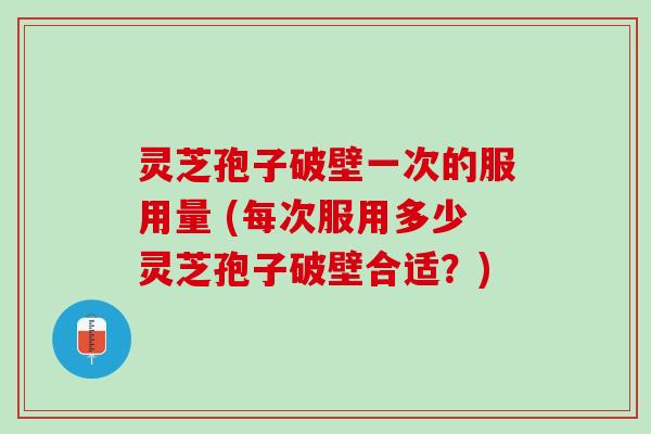 灵芝孢子破壁一次的服用量 (每次服用多少灵芝孢子破壁合适？)