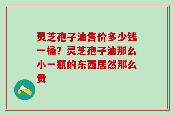 灵芝孢子油售价多少钱一桶？灵芝孢子油那么小一瓶的东西居然那么贵