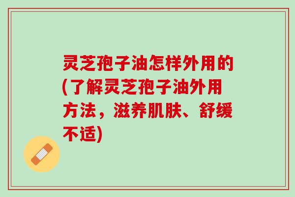 灵芝孢子油怎样外用的(了解灵芝孢子油外用方法，滋养、舒缓不适)