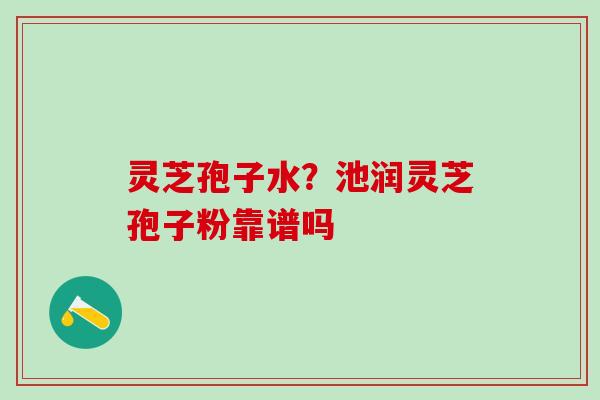 灵芝孢子水？池润灵芝孢子粉靠谱吗