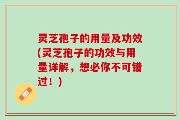 灵芝孢子的用量及功效(灵芝孢子的功效与用量详解，想必你不可错过！)
