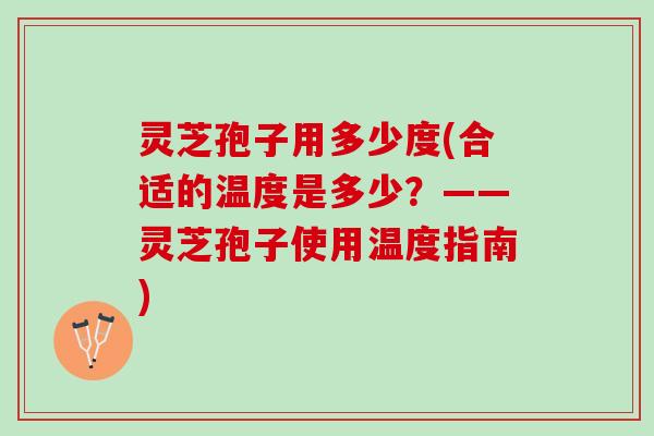 灵芝孢子用多少度(合适的温度是多少？——灵芝孢子使用温度指南)