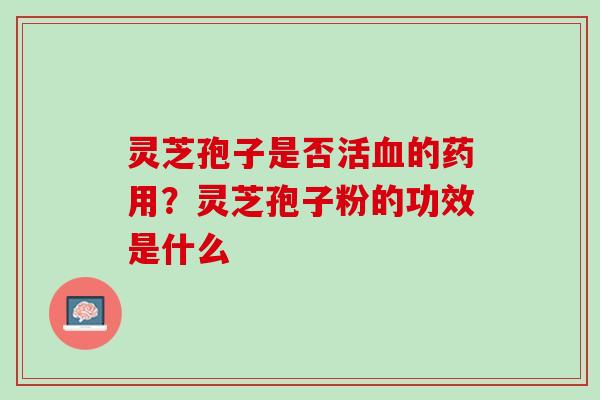 灵芝孢子是否活血的药用？灵芝孢子粉的功效是什么