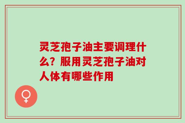 灵芝孢子油主要调理什么?服用灵芝孢子油对人体有哪些作用 灵芝孢子油主要调理什么?服用灵芝孢子油对人体有哪些作用