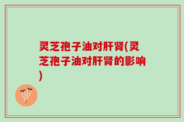 灵芝孢子油对(灵芝孢子油对的影响) 灵芝孢子油对(灵芝孢子油对的影响)