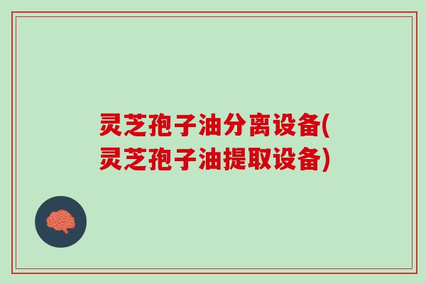 灵芝孢子油分离设备(灵芝孢子油提取设备)