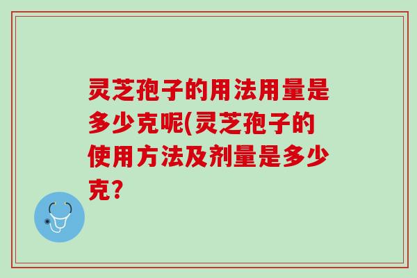 灵芝孢子的用法用量是多少克呢(灵芝孢子的使用方法及剂量是多少克？