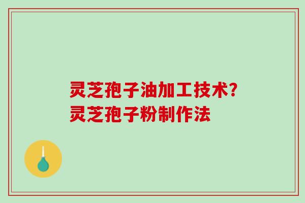 灵芝孢子油加工技术？灵芝孢子粉制作法