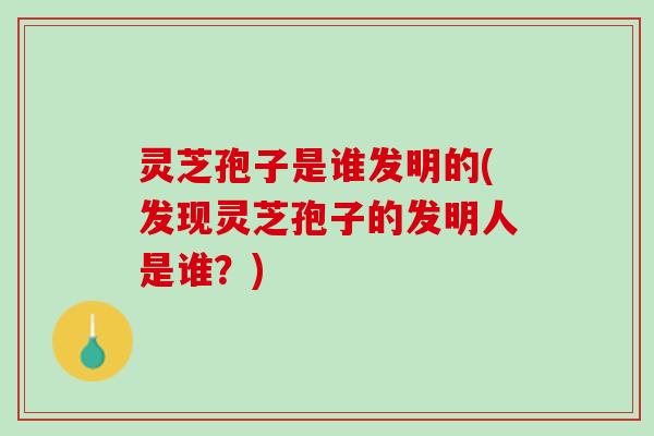 灵芝孢子是谁发明的(发现灵芝孢子的发明人是谁？)