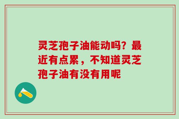 灵芝孢子油能动吗?近有点累,不知道灵芝孢子油有没有用呢 灵芝孢子油能动吗?近有点累,不知道灵芝孢子油有没有用呢