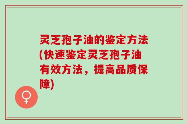 灵芝孢子油的鉴定方法(快速鉴定灵芝孢子油有效方法，提高品质保障)