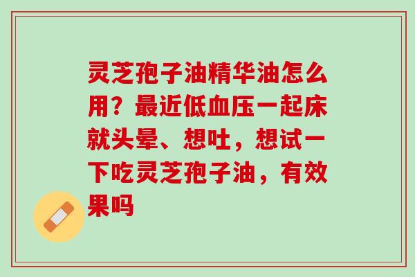 灵芝孢子油精华油怎么用？最近低血压一起床就头晕、想吐，想试一下吃灵芝孢子油，有效果吗