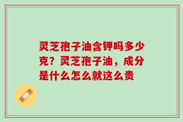 灵芝孢子油含钾吗多少克?灵芝孢子油,成分是什么怎么就这么贵 灵芝孢子油含钾吗多少克?灵芝孢子油,成分是什么怎么就这么贵
