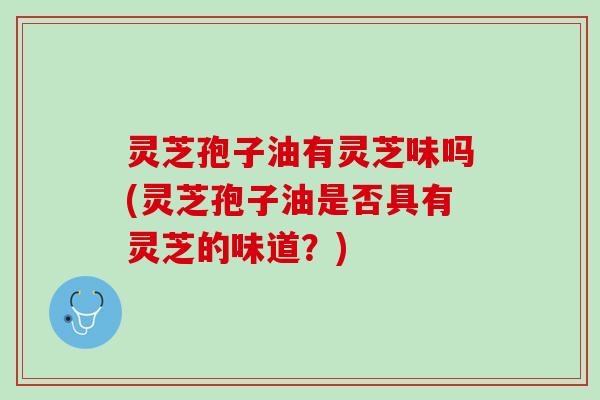 灵芝孢子油有灵芝味吗(灵芝孢子油是否具有灵芝的味道?) 灵芝孢子油有灵芝味吗(灵芝孢子油是否具有灵芝的味道?)