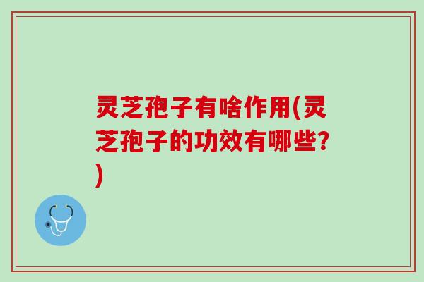 灵芝孢子有啥作用(灵芝孢子的功效有哪些？)