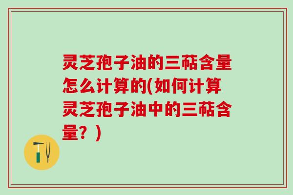 灵芝孢子油的三萜含量怎么计算的(如何计算灵芝孢子油中的三萜含量？)