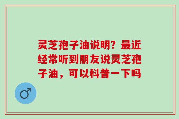 灵芝孢子油说明?近经常听到朋友说灵芝孢子油,可以科普一下吗 灵芝孢子油说明?近经常听到朋友说灵芝孢子油,可以科普一下吗