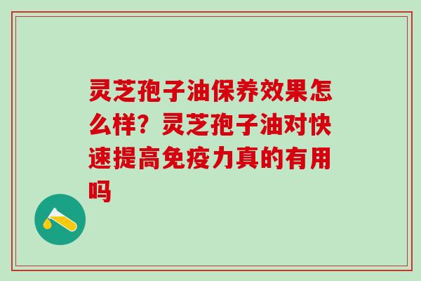 灵芝孢子油保养效果怎么样？灵芝孢子油对快速提高免疫力真的有用吗