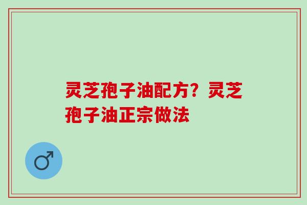 灵芝孢子油配方？灵芝孢子油正宗做法