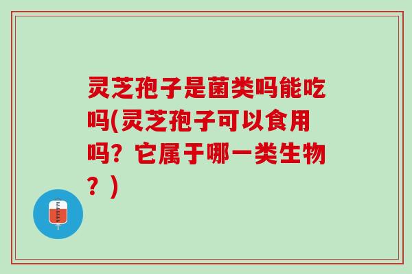 灵芝孢子是菌类吗能吃吗(灵芝孢子可以食用吗？它属于哪一类生物？)