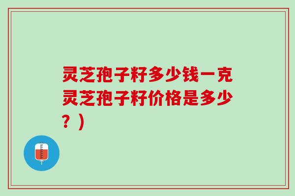 灵芝孢子籽多少钱一克灵芝孢子籽价格是多少?) 灵芝孢子籽多少钱一克灵芝孢子籽价格是多少?)