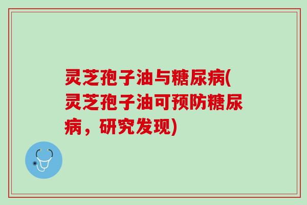 灵芝孢子油与(灵芝孢子油可,研究发现) 灵芝孢子油与(灵芝孢子油可,研究发现)