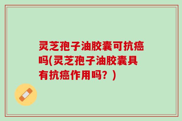 灵芝孢子油胶囊可抗癌吗(灵芝孢子油胶囊具有抗癌作用吗？)