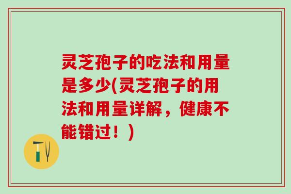 灵芝孢子的吃法和用量是多少(灵芝孢子的用法和用量详解，健康不能错过！)
