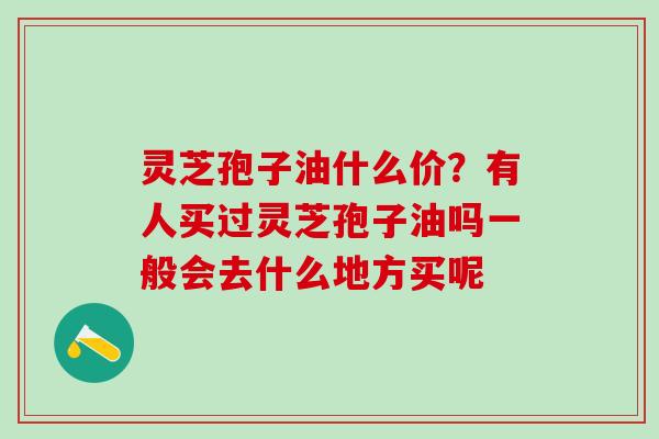 灵芝孢子油什么价？有人买过灵芝孢子油吗一般会去什么地方买呢
