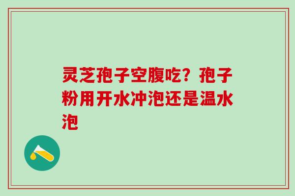 灵芝孢子空腹吃？孢子粉用开水冲泡还是温水泡