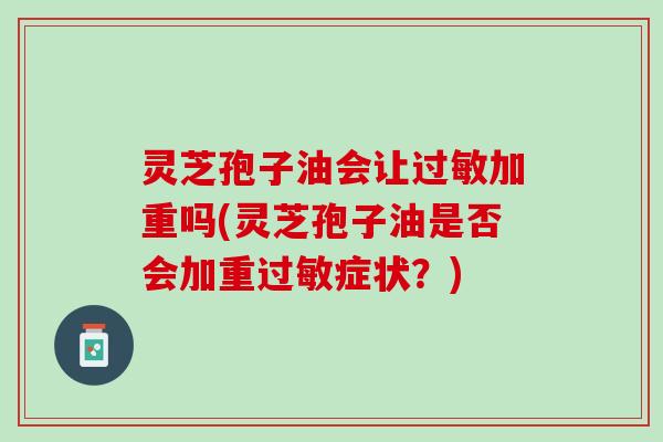灵芝孢子油会让过敏加重吗(灵芝孢子油是否会加重过敏症状？)