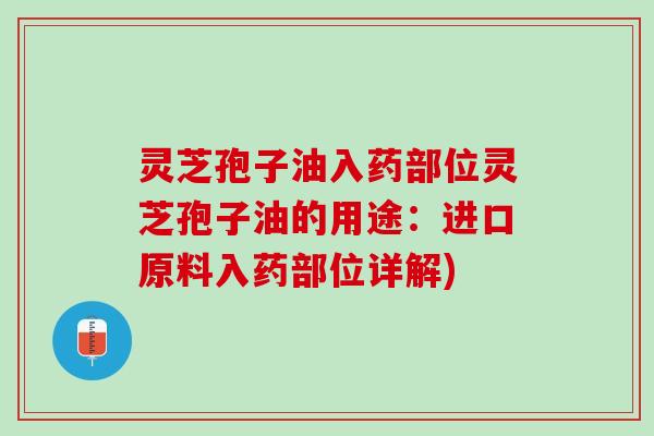 灵芝孢子油入药部位灵芝孢子油的用途：进口原料入药部位详解)