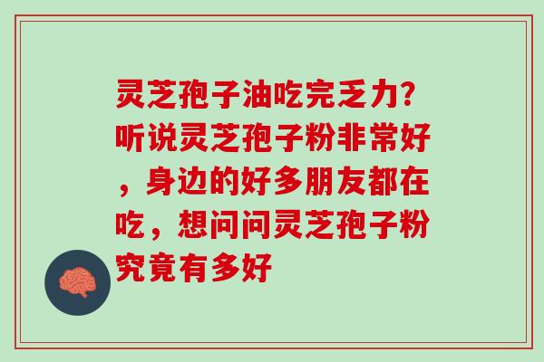 灵芝孢子油吃完乏力？听说灵芝孢子粉非常好，身边的好多朋友都在吃，想问问灵芝孢子粉究竟有多好