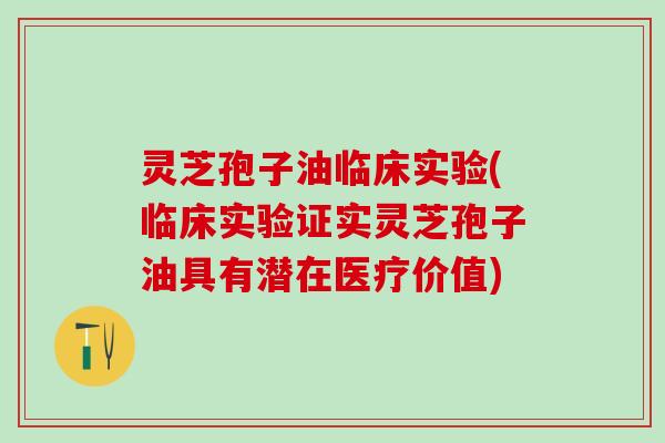 灵芝孢子油临床实验(临床实验证实灵芝孢子油具有潜在医疗价值)