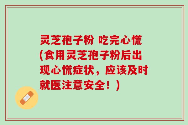 灵芝孢子粉 吃完心慌(食用灵芝孢子粉后出现心慌症状，应该及时就医注意安全！)