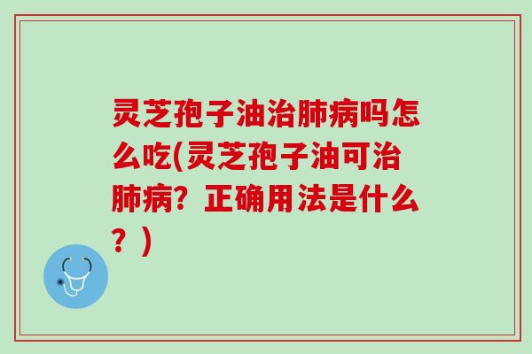 灵芝孢子油吗怎么吃(灵芝孢子油可？正确用法是什么？)