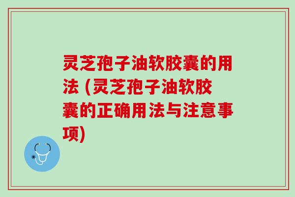 灵芝孢子油软胶囊的用法 (灵芝孢子油软胶囊的正确用法与注意事项) 灵芝孢子油软胶囊的用法 (灵芝孢子油软胶囊的正确用法与注意事项)