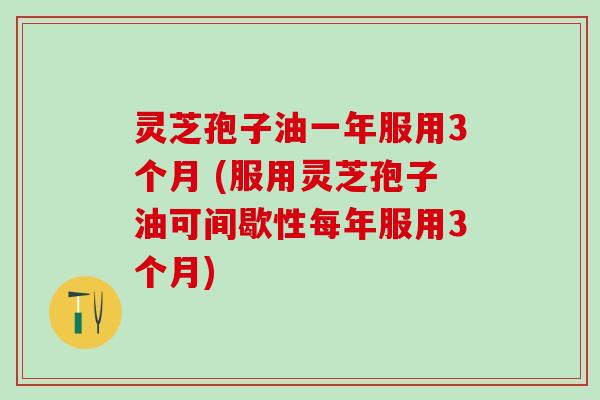 灵芝孢子油一年服用3个月 (服用灵芝孢子油可间歇性每年服用3个月) 灵芝孢子油一年服用3个月 (服用灵芝孢子油可间歇性每年服用3个月)