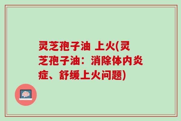 灵芝孢子油 上火(灵芝孢子油：消除体内炎症、舒缓上火问题)