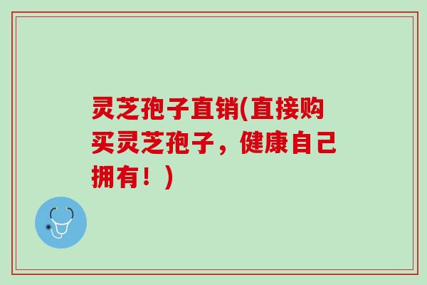 灵芝孢子直销(直接购买灵芝孢子，健康自己拥有！)